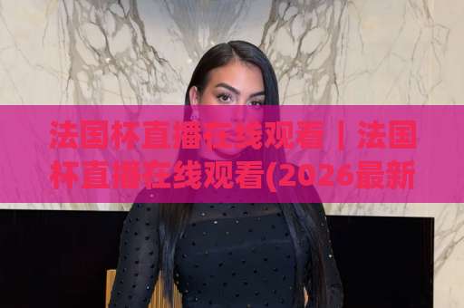 法国杯直播在线观看｜法国杯直播在线观看(2026最新)免费高清渠道+赛程解析【法国杯直播在线观看】-最大热门最稳咪咕足球进球高清无插件粤语解说超清无需注册无需登录