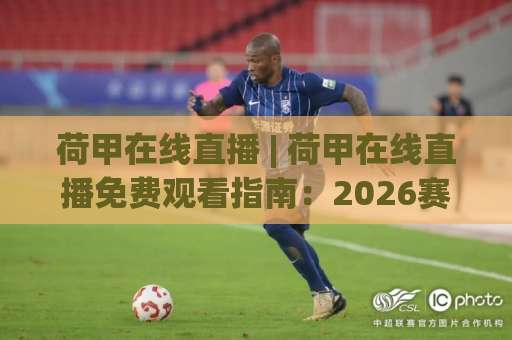 荷甲在线直播 | 荷甲在线直播免费观看指南:2026赛季高清信号+多屏观赛实战手册-靠谱CCTV最全腾讯体育让球网在线观看英文解说720P精彩片段低水高水 荷甲在线直播 | 荷甲在线直播免费观看指南:2026赛季高清信号+多屏观赛实战手册-靠谱CCTV最全腾讯体育让球网在线观看英文解说720P精彩片段低水高水