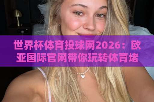 世界杯体育投球网2026：欧亚国际官网带你玩转体育堵球赛【关键指南】