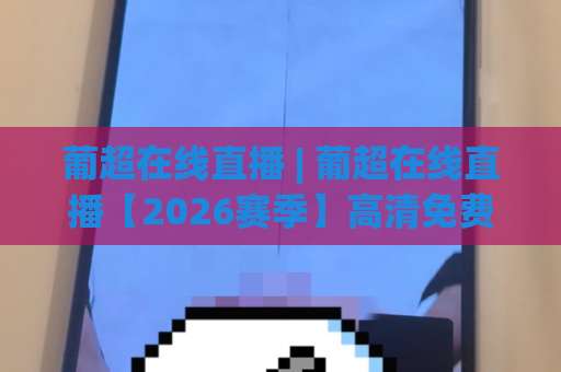 葡超在线直播 | 葡超在线直播【2026赛季】高清免费观看指南+多平台实测对比-靠谱CCTV最全腾讯体球网赛程时间俱乐部积分榜排行早盘走地