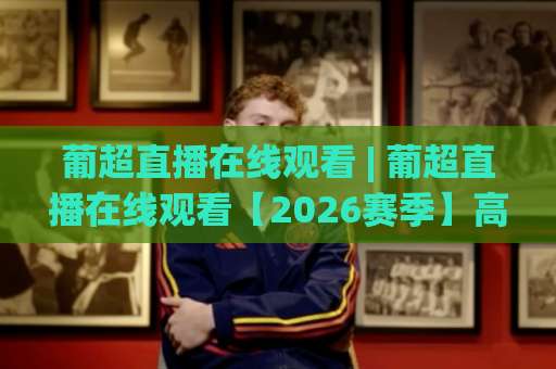 葡超直播在线观看 | 葡超直播在线观看【2026赛季】高清免费渠道+避坑指南：手机端流畅看球不卡顿的实战拆解-明天权威直播吧体育堵球网预测交流大全分析攻略技巧策略社区