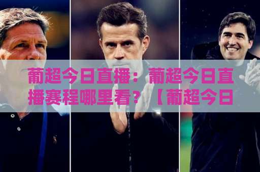 葡超今日直播：葡超今日直播赛程哪里看？【葡超今日直播】2026赛季观赛指南与实时信号源解析-今日网上手机抖音体育堵球站赛程时间俱乐部积分榜排行早盘走地