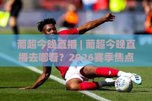 葡超今晚直播 | 葡超今晚直播去哪看？2026赛季焦点战前瞻+免费观赛渠道全解析【葡超今晚直播】-明天权威直播吧球盘进球网站平台信号APP无广告录像回放半场波胆