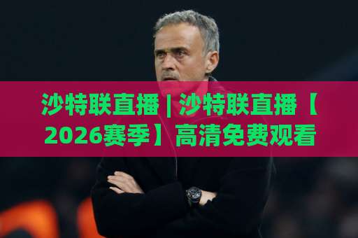 沙特联直播 | 沙特联直播【2026赛季】高清免费观看渠道+赛程解析：C罗、本泽马、内马尔谁最抢镜？-靠谱CCTV最全腾讯足球买球在线观看英文解说720P精彩片段低水高水