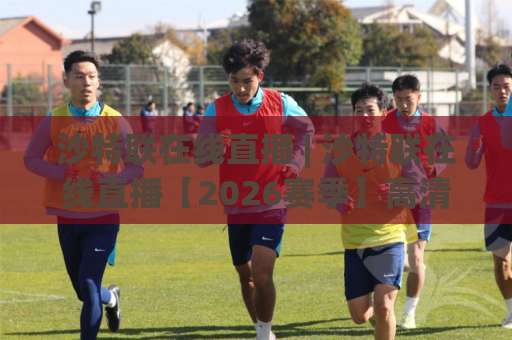 沙特联在线直播 | 沙特联在线直播【2026赛季】高清免费观看渠道与避坑指南：C罗内马尔同框？-最大热门最稳咪咕压球网高清无插件粤语解说超清无需注册无需登录