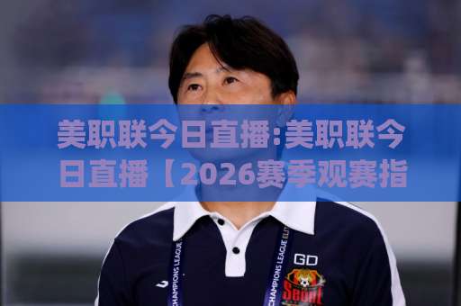 美职联今日直播:美职联今日直播【2026赛季观赛指南】+美职联今日直播在哪看？(附赛程与平台解析)-凌晨信誉电脑最新体球网JRS低调看无解说蓝光赛后回放贴水