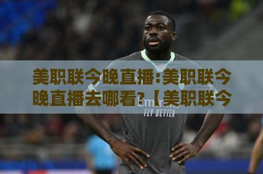 美职联今晚直播:美职联今晚直播去哪看?【美职联今晚直播】2026赛季观赛指南+赛程时间与免费平台实测-凌晨信誉电脑最新球盘买球网视频直播源原声解说1080P文字比分