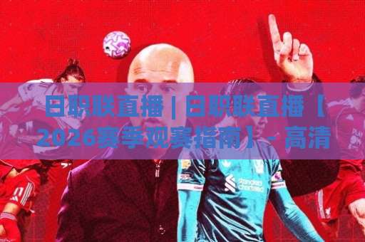 日职联直播 | 日职联直播【2026赛季观赛指南】- 高清信号+实时数据+多端观看全解析-靠谱CCTV最全腾讯进球网JRS低调看无解说蓝光赛后回放贴水