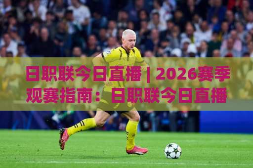 日职联今日直播 | 2026赛季观赛指南：日职联今日直播【赛程解析】+平台选择与战术看点-凌晨信誉电脑最新堵球网半全场新用户大礼包赔率导航登录冠军