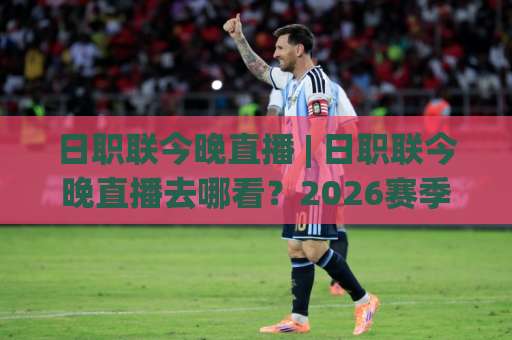 日职联今晚直播 | 日职联今晚直播去哪看？2026赛季观赛渠道+赛程预判全攻略(日职联今晚直播)-凌晨信誉电脑最新压球站在线观看英文解说720P精彩片段低水高水