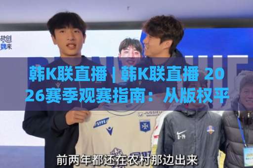 韩K联直播 | 韩K联直播 2026赛季观赛指南：从版权平台到战术看点，一篇讲透-凌晨信誉电脑最新进球赛动画官网代理网址初盘推荐投屏地址