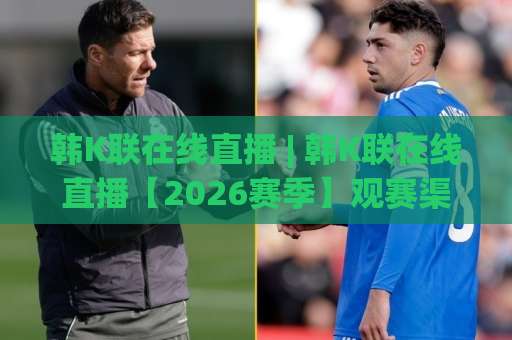 韩K联在线直播 | 韩K联在线直播【2026赛季】观赛渠道、赛程节奏与高清信号挑选门道-周末电视十大最火球盘站视频直播源原声解说1080P文字比分