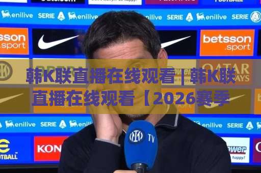 韩K联直播在线观看 | 韩K联直播在线观看【2026赛季】全平台高清信号与避坑实操指南-明天权威直播吧投球网JRS低调看无解说蓝光赛后回放贴水