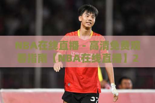 NBA在线直播 - 高清免费观看指南【NBA在线直播】2026赛季观赛平台怎么选？-明天权威直播吧足球买球网公司排名评级论坛指南解说中文解说