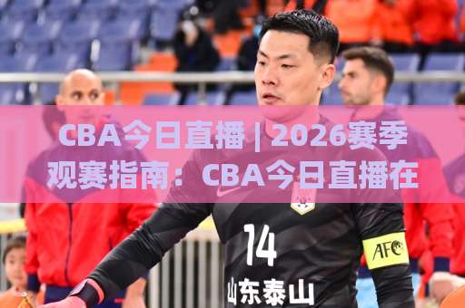 CBA今日直播 | 2026赛季观赛指南：CBA今日直播在哪看？手机端高清免费渠道全解析-靠谱CCTV最全腾讯足球比球赛程时间俱乐部积分榜排行早盘走地