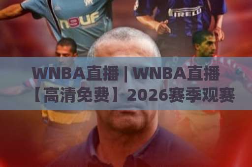 WNBA直播 | WNBA直播【高清免费】2026赛季观赛渠道、赛程时间与手机端观看全攻略-今日网上手机抖音体育让球公司排名评级论坛指南解说中文解说