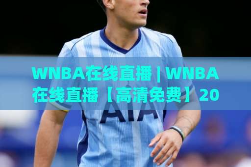 WNBA在线直播 | WNBA在线直播【高清免费】2026赛季观赛指南+多平台对比-今日网上手机抖音球盘买球赛频道软件流畅免安装在线看全场录像