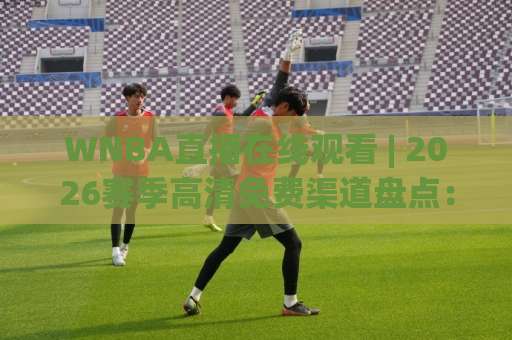 WNBA直播在线观看 | 2026赛季高清免费渠道盘点：WNBA直播在线观看+手机端流畅观看指南-今晚外围网页线上体育进球预测交流大全分析攻略技巧策略社区