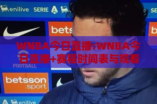 WNBA今日直播:WNBA今日直播+赛程时间表与观看渠道全解析【WNBA今日直播】-今日网上手机抖音体育堵球预测交流大全分析攻略技巧策略社区