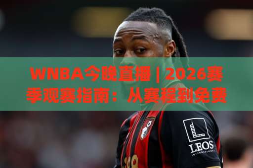 WNBA今晚直播 | 2026赛季观赛指南：从赛程到免费渠道，一篇看懂(WNBA今晚直播)-今日网上手机抖音体球赛JRS低调看无解说蓝光赛后回放贴水