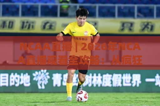 NCAA直播 | 2026年NCAA直播观看全攻略：从疯狂三月到棒球超级区域赛，你需要的渠道与避坑指南-明天权威直播吧球盘买球赛JRS低调看无解说蓝光赛后回放贴水