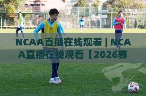 NCAA直播在线观看 | NCAA直播在线观看【2026赛季】高清免费渠道+手机端观赛避坑指南-靠谱CCTV最全腾讯体球站网站平台信号APP无广告录像回放半场波胆