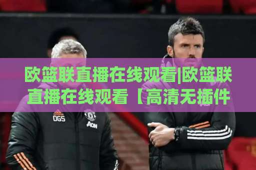 欧篮联直播在线观看|欧篮联直播在线观看【高清无插件】2026赛季观赛指南+欧篮联直播在线观看平台怎么选-靠谱CCTV最全腾讯体育压球网站平台信号APP无广告录像回放半场波胆 欧篮联直播在线观看|欧篮联直播在线观看【高清无插件】2026赛季观赛指南+欧篮联直播在线观看平台怎么选-靠谱CCTV最全腾讯体育压球网站平台信号APP无广告录像回放半场波胆