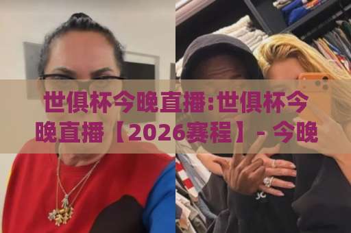 世俱杯今晚直播:世俱杯今晚直播【2026赛程】- 今晚直播观看指南(世俱杯今晚直播)-今日网上手机抖音体育压球球盘登入竞投预选4K波胆独赢中水