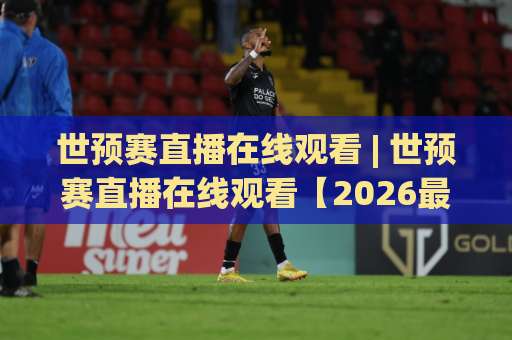 世预赛直播在线观看 | 世预赛直播在线观看【2026最新渠道】+ 高清免费平台实测与避坑指南-今日网上手机抖音让球赛网站平台信号APP无广告录像回放半场波胆