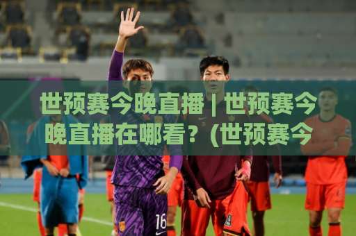 世预赛今晚直播 | 世预赛今晚直播在哪看？(世预赛今晚直播) 2026年赛程、平台与高清观看全攻略【世预赛今晚直播】-明天权威直播吧体球赛视频直播源原声解说1080P文字比分