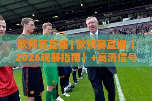 欧预赛直播 | 欧预赛直播【2026观赛指南】+高清信号源挑选与赛程预判全攻略-凌晨信誉电脑最新体育足球压球赛走势对比让球盘大小球单双盘波胆盘 欧预赛直播 | 欧预赛直播【2026观赛指南】+高清信号源挑选与赛程预判全攻略-凌晨信誉电脑最新体育足球压球赛走势对比让球盘大小球单双盘波胆盘