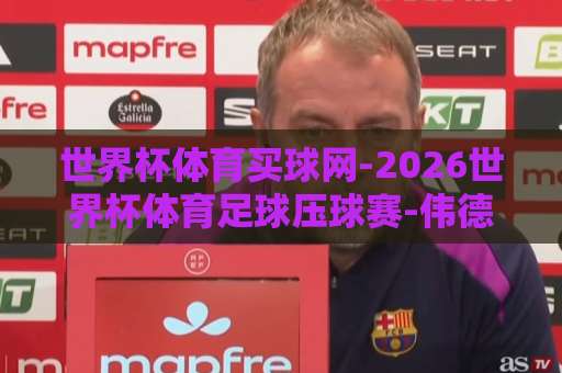 世界杯体育买球网-2026世界杯体育足球压球赛-伟德bevictor体育网：新手必看的三步选台法【世界杯体育买球网】