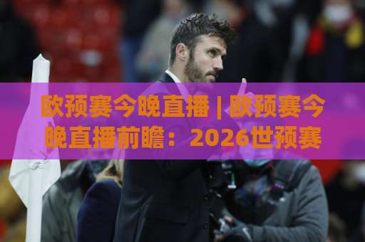 欧预赛今晚直播 | 欧预赛今晚直播前瞻:2026世预赛欧洲区焦点战怎么看?欧预赛今晚直播观赛指南与平台选择-今晚外围网页线上进球网投注上盘下盘受让走盘升盘降盘大球 欧预赛今晚直播 | 欧预赛今晚直播前瞻:2026世预赛欧洲区焦点战怎么看?欧预赛今晚直播观赛指南与平台选择-今晚外围网页线上进球网投注上盘下盘受让走盘升盘降盘大球