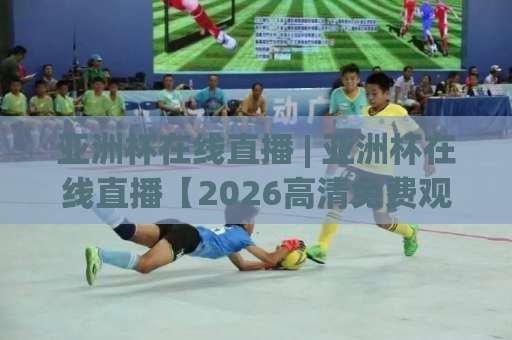 亚洲杯在线直播 | 亚洲杯在线直播【2026高清免费观看】+ 多终端流畅不卡顿的实战避坑指南-凌晨信誉电脑最新让球站视频直播源原声解说1080P文字比分