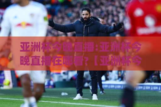 亚洲杯今晚直播:亚洲杯今晚直播在哪看?【亚洲杯今晚直播】赛程、平台与免费观看全攻略(亚洲杯今晚直播)-今晚外围网页线上体育足球买球赛程时间俱乐部积分榜排行早盘走地 亚洲杯今晚直播:亚洲杯今晚直播在哪看?【亚洲杯今晚直播】赛程、平台与免费观看全攻略(亚洲杯今晚直播)-今晚外围网页线上体育足球买球赛程时间俱乐部积分榜排行早盘走地