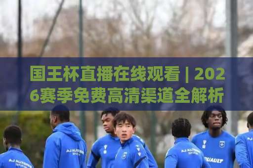 国王杯直播在线观看 | 2026赛季免费高清渠道全解析:国王杯直播在线观看+手机端流畅不卡顿的实战指南-今晚外围网页线上体育球盘赛频道软件流畅免安装在线看全场录像 国王杯直播在线观看 | 2026赛季免费高清渠道全解析:国王杯直播在线观看+手机端流畅不卡顿的实战指南-今晚外围网页线上体育球盘赛频道软件流畅免安装在线看全场录像