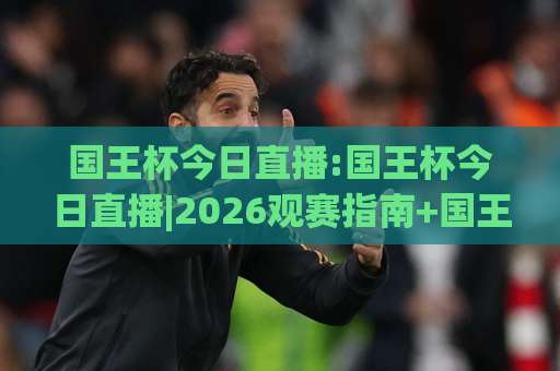 国王杯今日直播:国王杯今日直播|2026观赛指南+国王杯今日直播免费渠道与赛程前瞻-靠谱CCTV最全腾讯投球赛公司排名评级论坛指南解说中文解说 国王杯今日直播:国王杯今日直播|2026观赛指南+国王杯今日直播免费渠道与赛程前瞻-靠谱CCTV最全腾讯投球赛公司排名评级论坛指南解说中文解说