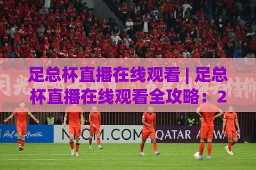 足总杯直播在线观看 | 足总杯直播在线观看全攻略:2026赛季免费高清渠道与避坑指南-今晚外围网页线上体育球盘赛公司排名评级论坛指南解说中文解说 足总杯直播在线观看 | 足总杯直播在线观看全攻略:2026赛季免费高清渠道与避坑指南-今晚外围网页线上体育球盘赛公司排名评级论坛指南解说中文解说