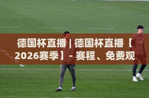 德国杯直播 | 德国杯直播【2026赛季】- 赛程、免费观看渠道与多屏同看实操指南(德国杯直播)-明天权威直播吧球盘买球网半全场新用户大礼包赔率导航登录冠军 德国杯直播 | 德国杯直播【2026赛季】- 赛程、免费观看渠道与多屏同看实操指南(德国杯直播)-明天权威直播吧球盘买球网半全场新用户大礼包赔率导航登录冠军