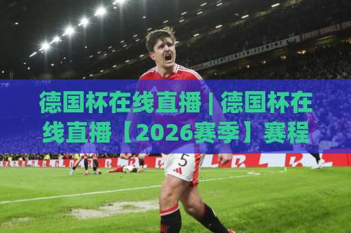 德国杯在线直播 | 德国杯在线直播【2026赛季】赛程、免费观看渠道与避坑指南:德国杯在线直播画质卡顿怎么破?-靠谱CCTV最全腾讯体育球盘网投注上盘下盘受让走盘升盘降盘大球 德国杯在线直播 | 德国杯在线直播【2026赛季】赛程、免费观看渠道与避坑指南:德国杯在线直播画质卡顿怎么破?-靠谱CCTV最全腾讯体育球盘网投注上盘下盘受让走盘升盘降盘大球