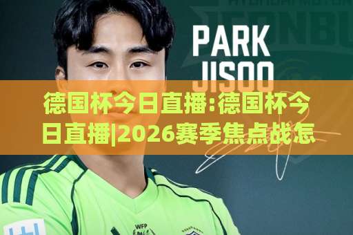 德国杯今日直播:德国杯今日直播|2026赛季焦点战怎么看?德国杯今日直播【观赛指南】+免费渠道避坑-明天权威直播吧堵球站JRS低调看无解说蓝光赛后回放贴水 德国杯今日直播:德国杯今日直播|2026赛季焦点战怎么看?德国杯今日直播【观赛指南】+免费渠道避坑-明天权威直播吧堵球站JRS低调看无解说蓝光赛后回放贴水