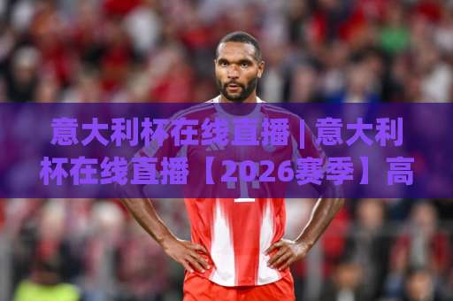 意大利杯在线直播 | 意大利杯在线直播【2026赛季】高清免费观看渠道与避坑指南:手机端流畅不卡顿的实操方案-今晚外围网页线上体育足球站走势对比让球盘大小球单双盘波胆盘 意大利杯在线直播 | 意大利杯在线直播【2026赛季】高清免费观看渠道与避坑指南:手机端流畅不卡顿的实操方案-今晚外围网页线上体育足球站走势对比让球盘大小球单双盘波胆盘