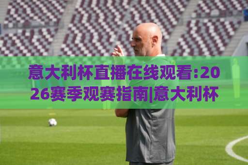 意大利杯直播在线观看:2026赛季观赛指南|意大利杯直播在线观看平台怎么选？(意大利杯直播在线观看)免费与付费渠道全解析-最大热门最稳咪咕体育足球进球高清无插件粤语解说超清无需注册无需登录