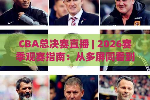 CBA总决赛直播 | 2026赛季观赛指南：从多屏同看到弹幕暗号，老球迷都在用的直播避坑手册-周末电视十大最火体育进球预测交流大全分析攻略技巧策略社区