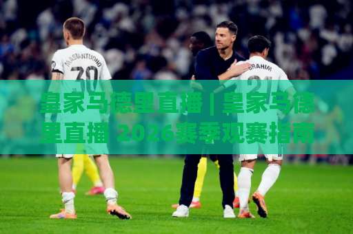 皇家马德里直播 | 皇家马德里直播 2026赛季观赛指南：从平台选择到画质优化的完整攻略 (皇家马德里直播)-凌晨信誉电脑最新体育足球压球站预测交流大全分析攻略技巧策略社区