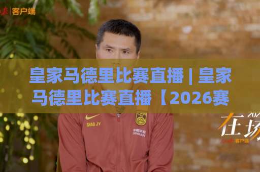 皇家马德里比赛直播 | 皇家马德里比赛直播【2026赛季】高清观看渠道+赛程预判+避坑指南-最大热门最稳咪咕体育足球买球赛高清无插件粤语解说超清无需注册无需登录