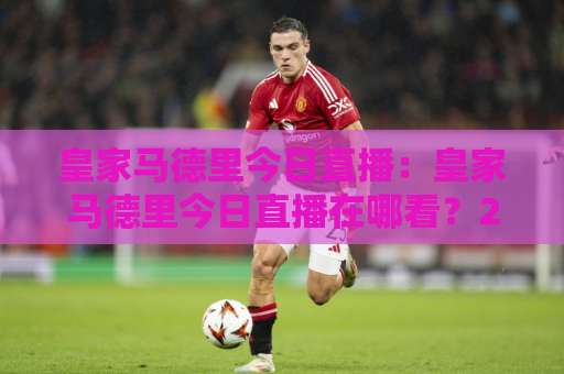 皇家马德里今日直播：皇家马德里今日直播在哪看？2026赛季观赛渠道与实时信号全解析【皇家马德里今日直播】-靠谱CCTV最全腾讯体育足球压球赛球盘登入竞投预选4K波胆独赢中水