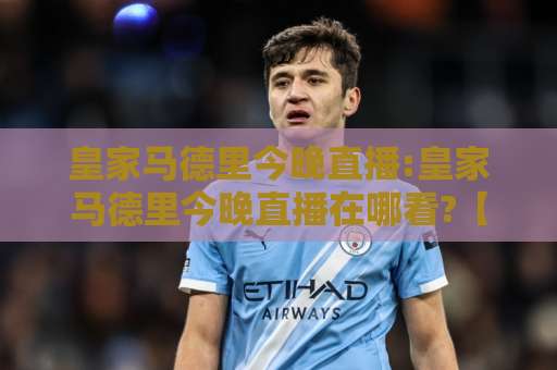皇家马德里今晚直播:皇家马德里今晚直播在哪看?【皇家马德里今晚直播】赛前情报+首发预判+观看渠道全解析-今晚外围网页线上体育球盘进球投注上盘下盘受让走盘升盘降盘大球