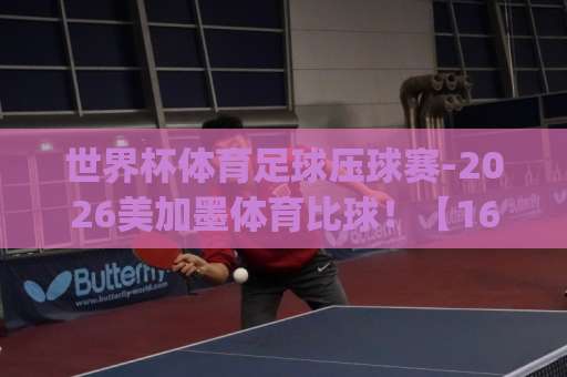世界杯体育足球压球赛-2026美加墨体育比球！【168ty体育球盘买球】值得关注的新趋势