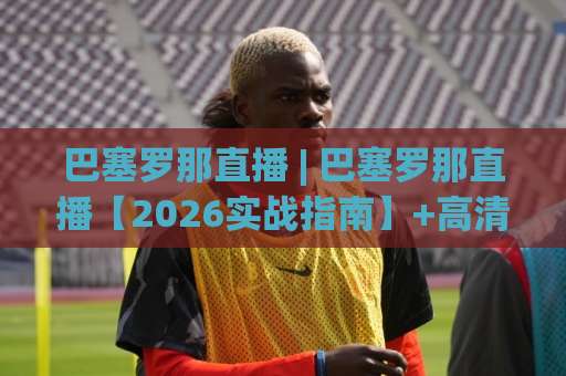 巴塞罗那直播 | 巴塞罗那直播【2026实战指南】+高清信号源筛选与观赛避坑全解析-周末电视十大最火体育球盘网动画官网代理网址初盘推荐投屏地址